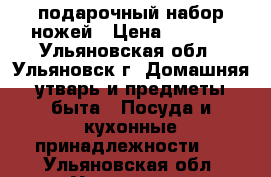 подарочный набор ножей › Цена ­ 1 000 - Ульяновская обл., Ульяновск г. Домашняя утварь и предметы быта » Посуда и кухонные принадлежности   . Ульяновская обл.,Ульяновск г.